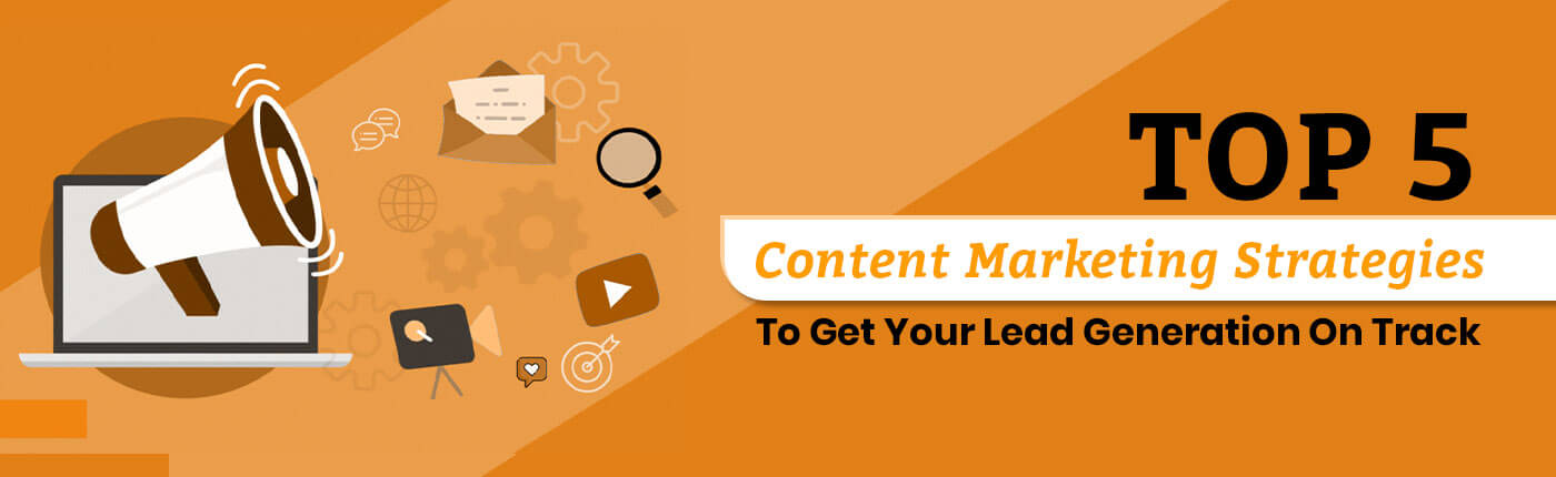 Top 5 Content Marketing Strategies To Get Your Lead Generation On Track
