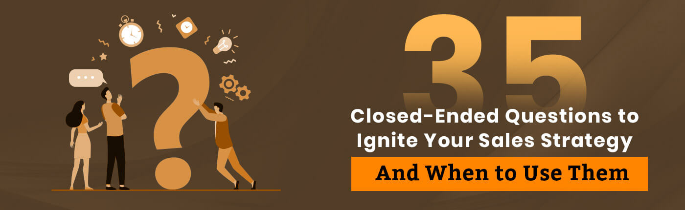 35 Closed-Ended Questions to Ignite Your Sales Strategy – And When to Use Them